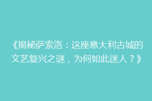 《揭秘萨索洛：这座意大利古城的文艺复兴之谜，为何如此迷人？》