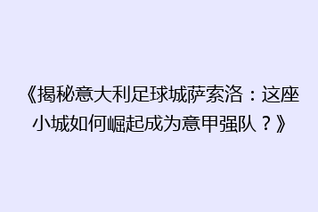 《揭秘意大利足球城萨索洛:这座小城如何崛起成为意甲强队?》