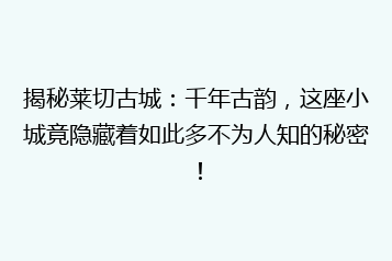 揭秘莱切古城:千年古韵,这座小城竟隐藏着如此多不为人知的秘密!