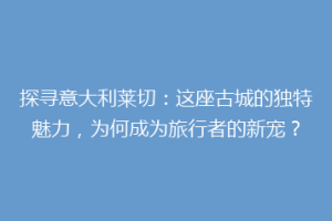 探寻意大利莱切：这座古城的独特魅力，为何成为旅行者的新宠？