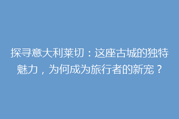 探寻意大利莱切:这座古城的独特魅力,为何成为旅行者的新宠?