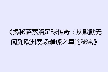 《揭秘萨索洛足球传奇：从默默无闻到欧洲赛场璀璨之星的秘密》