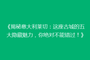 《揭秘意大利莱切：这座古城的五大隐藏魅力，你绝对不能错过！》