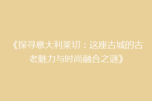 《探寻意大利莱切：这座古城的古老魅力与时尚融合之谜》