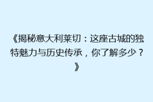 《揭秘意大利莱切：这座古城的独特魅力与历史传承，你了解多少？》
