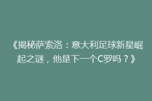 《揭秘萨索洛：意大利足球新星崛起之谜，他是下一个C罗吗？》