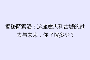 揭秘萨索洛:这座意大利古城的过去与未来,你了解多少?