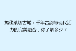 揭秘莱切古城：千年古韵与现代活力的完美融合，你了解多少？
