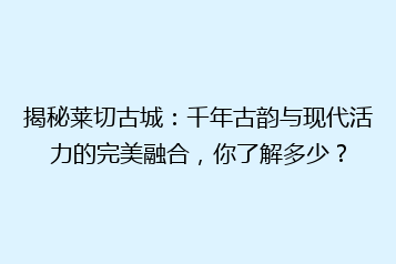 揭秘莱切古城:千年古韵与现代活力的完美融合,你了解多少?