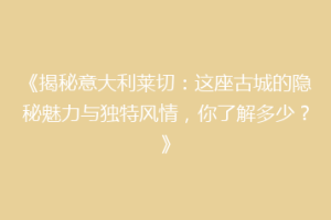 《揭秘意大利莱切：这座古城的隐秘魅力与独特风情，你了解多少？》