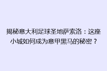 揭秘意大利足球圣地萨索洛:这座小城如何成为意甲黑马的秘密?