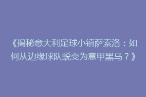 《揭秘意大利足球小镇萨索洛：如何从边缘球队蜕变为意甲黑马？》