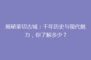 揭秘莱切古城：千年历史与现代魅力，你了解多少？