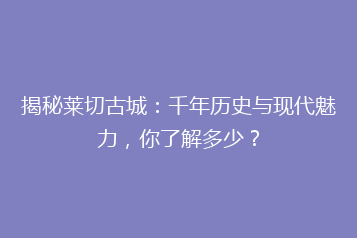 揭秘莱切古城:千年历史与现代魅力,你了解多少?