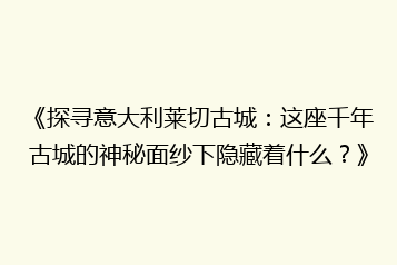 《探寻意大利莱切古城:这座千年古城的神秘面纱下隐藏着什么?》