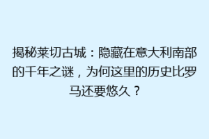 揭秘莱切古城：隐藏在意大利南部的千年之谜，为何这里的历史比罗马还要悠久？