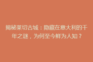 揭秘莱切古城：隐藏在意大利的千年之谜，为何至今鲜为人知？