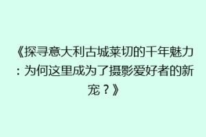 《探寻意大利古城莱切的千年魅力：为何这里成为了摄影爱好者的新宠？》