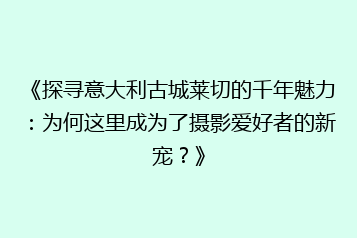《探寻意大利古城莱切的千年魅力:为何这里成为了摄影爱好者的新宠?》
