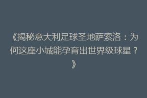 《揭秘意大利足球圣地萨索洛：为何这座小城能孕育出世界级球星？》