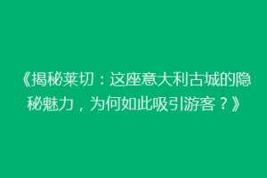 《揭秘莱切：这座意大利古城的隐秘魅力，为何如此吸引游客？》