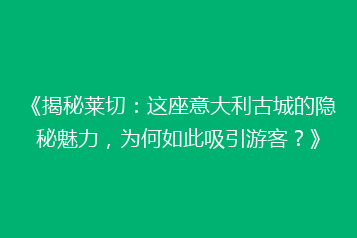 《揭秘莱切:这座意大利古城的隐秘魅力,为何如此吸引游客?》