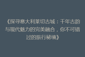 《探寻意大利莱切古城：千年古韵与现代魅力的完美融合，你不可错过的旅行秘境》