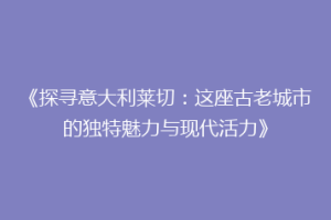 《探寻意大利莱切：这座古老城市的独特魅力与现代活力》