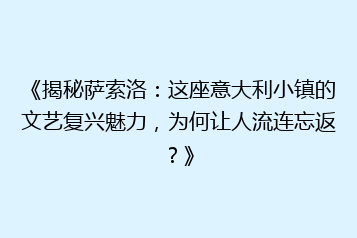 《揭秘萨索洛:这座意大利小镇的文艺复兴魅力,为何让人流连忘返?》
