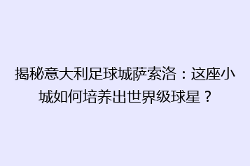 揭秘意大利足球城萨索洛:这座小城如何培养出世界级球星?