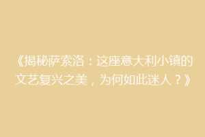 《揭秘萨索洛：这座意大利小镇的文艺复兴之美，为何如此迷人？》