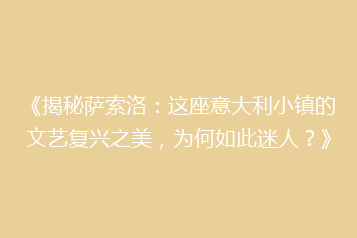 《揭秘萨索洛:这座意大利小镇的文艺复兴之美,为何如此迷人?》