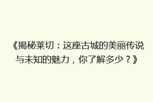 《揭秘莱切：这座古城的美丽传说与未知的魅力，你了解多少？》
