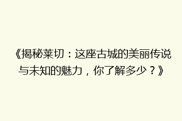 《揭秘莱切:这座古城的美丽传说与未知的魅力,你了解多少?》