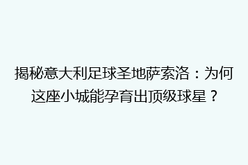揭秘意大利足球圣地萨索洛:为何这座小城能孕育出顶级球星?