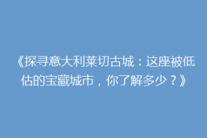 《探寻意大利莱切古城：这座被低估的宝藏城市，你了解多少？》