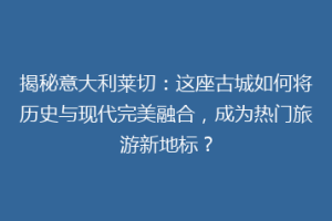 揭秘意大利莱切：这座古城如何将历史与现代完美融合，成为热门旅游新地标？