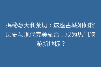 揭秘意大利莱切:这座古城如何将历史与现代完美融合,成为热门旅游新地标?