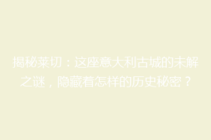 揭秘莱切：这座意大利古城的未解之谜，隐藏着怎样的历史秘密？