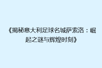 《揭秘意大利足球名城萨索洛：崛起之谜与辉煌时刻》