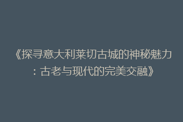 《探寻意大利莱切古城的神秘魅力:古老与现代的完美交融》