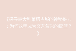 《探寻意大利莱切古城的神秘魅力：为何这里成为文艺复兴的摇篮？》