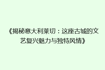 《揭秘意大利莱切:这座古城的文艺复兴魅力与独特风情》