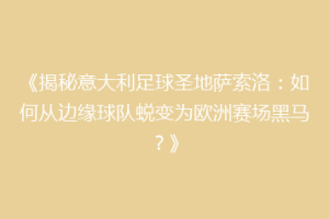《揭秘意大利足球圣地萨索洛：如何从边缘球队蜕变为欧洲赛场黑马？》