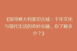 《探寻意大利莱切古城：千年文化与现代生活的奇妙交融，你了解多少？》