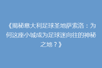《揭秘意大利足球圣地萨索洛:为何这座小城成为足球迷向往的神秘之地?》