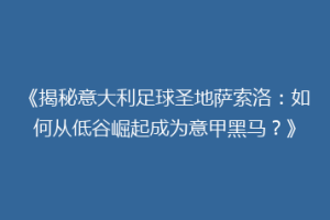 《揭秘意大利足球圣地萨索洛：如何从低谷崛起成为意甲黑马？》