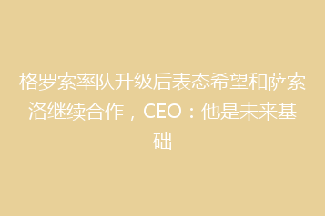 格罗索率队升级后表态希望和萨索洛继续合作,CEO:他是未来基础