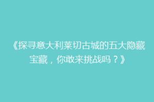 《探寻意大利莱切古城的五大隐藏宝藏，你敢来挑战吗？》