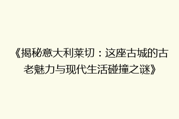 《揭秘意大利莱切:这座古城的古老魅力与现代生活碰撞之谜》
